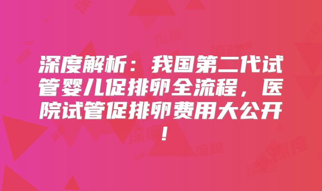 深度解析：我国第二代试管婴儿促排卵全流程，医院试管促排卵费用大公开！