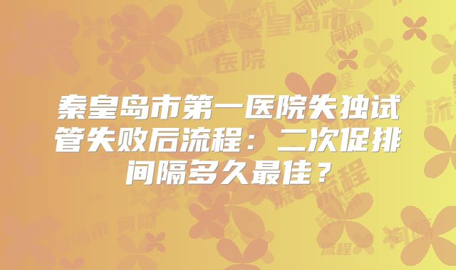 秦皇岛市第一医院失独试管失败后流程：二次促排间隔多久最佳？