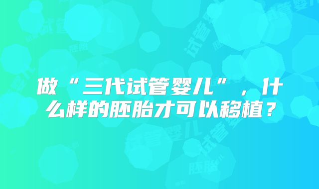 做“三代试管婴儿”，什么样的胚胎才可以移植？