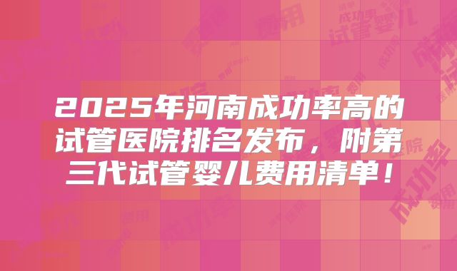 2025年河南成功率高的试管医院排名发布，附第三代试管婴儿费用清单！