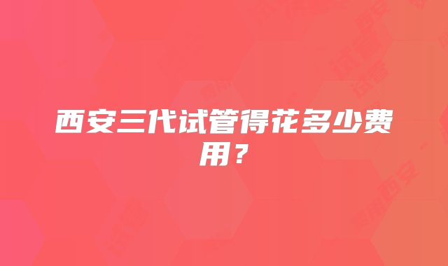 西安三代试管得花多少费用？