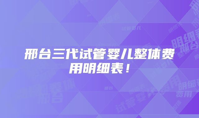 邢台三代试管婴儿整体费用明细表！