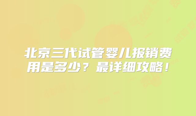 北京三代试管婴儿报销费用是多少?最详细攻略!