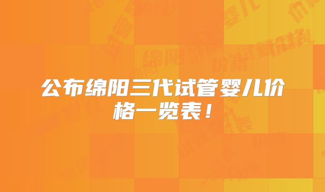公布绵阳三代试管婴儿价格一览表！