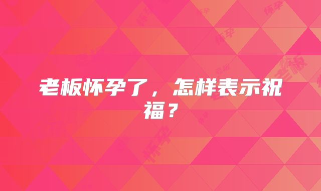 老板怀孕了,怎样表示祝福?