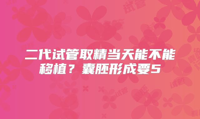 二代试管取精当天能不能移植？囊胚形成要5