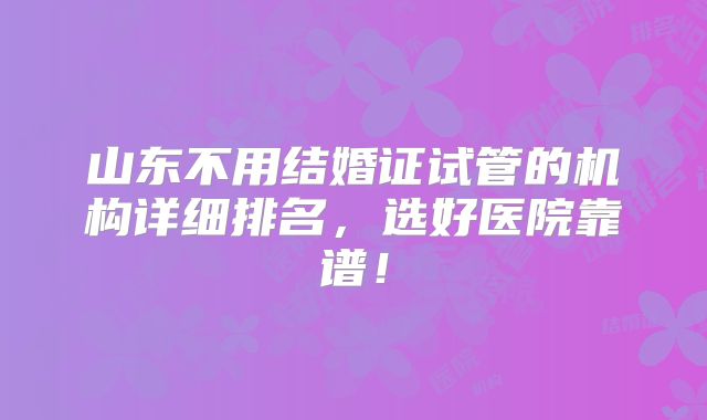 山东不用结婚证试管的机构详细排名，选好医院靠谱！