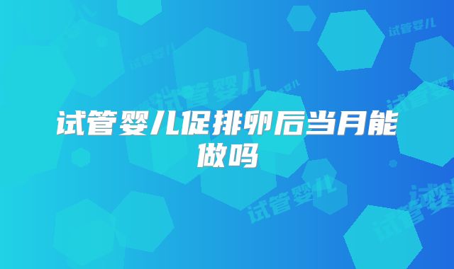 试管婴儿促排卵后当月能做吗