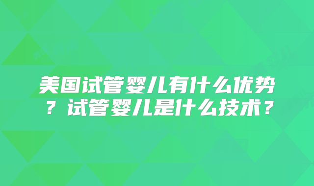 美国试管婴儿有什么优势？试管婴儿是什么技术？