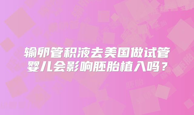 输卵管积液去美国做试管婴儿会影响胚胎植入吗？