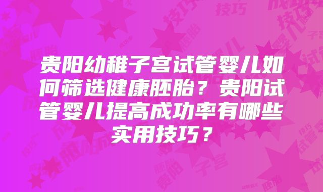 贵阳幼稚子宫试管婴儿如何筛选健康胚胎?贵阳试管婴儿提高成功率有哪些实用技巧?