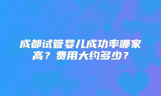 成都试管婴儿成功率哪家高？费用大约多少？
