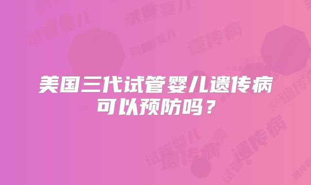 美国三代试管婴儿遗传病可以预防吗？