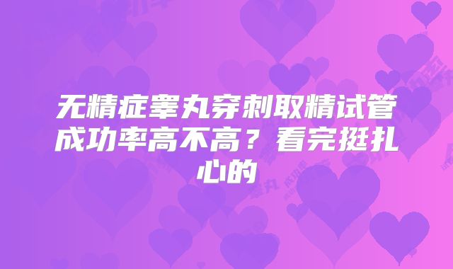无精症睾丸穿刺取精试管成功率高不高？看完挺扎心的