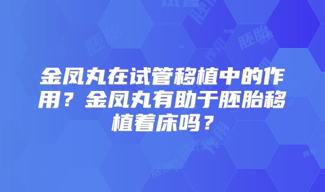 金凤丸在试管移植中的作用？金凤丸有助于胚胎移植着床吗？