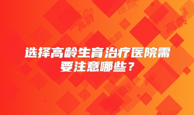 选择高龄生育治疗医院需要注意哪些？