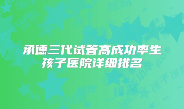 承德三代试管高成功率生孩子医院详细排名