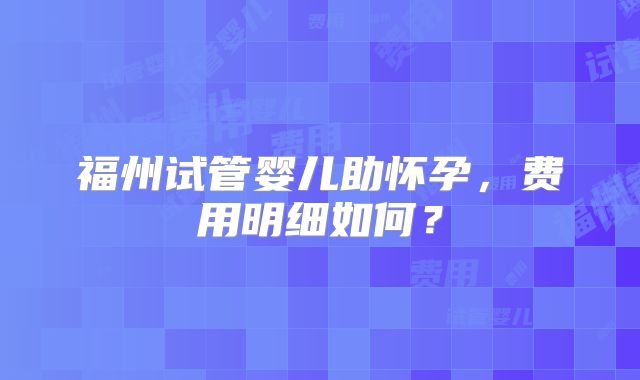 福州试管婴儿助怀孕,费用明细如何?