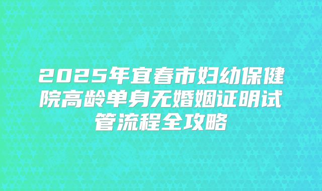 2025年宜春市妇幼保健院高龄单身无婚姻证明试管流程全攻略
