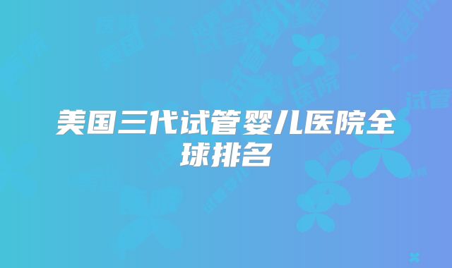 美国三代试管婴儿医院全球排名