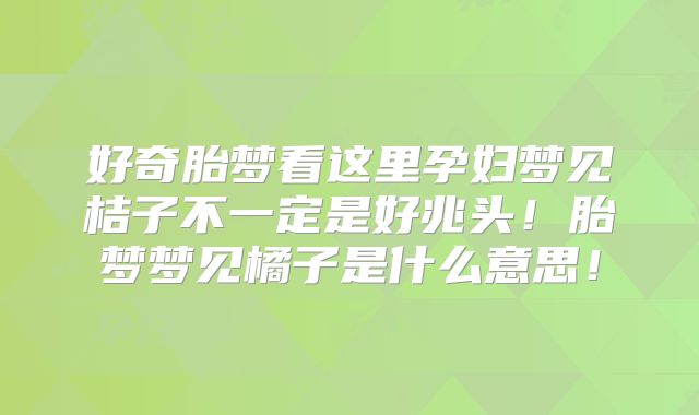 好奇胎梦看这里孕妇梦见桔子不一定是好兆头！胎梦梦见橘子是什么意思！