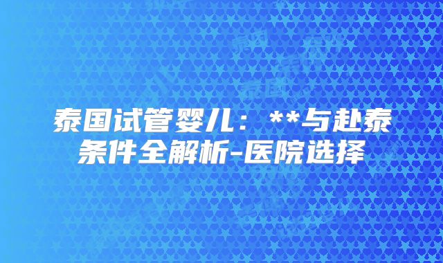 泰国试管婴儿：**与赴泰条件全解析-医院选择