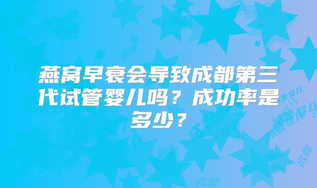 燕窝早衰会导致成都第三代试管婴儿吗？成功率是多少？