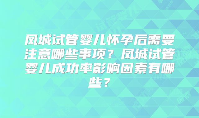 凤城试管婴儿怀孕后需要注意哪些事项？凤城试管婴儿成功率影响因素有哪些？