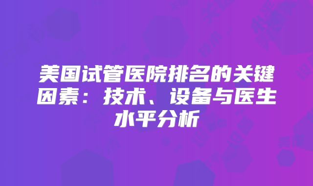 美国试管医院排名的关键因素:技术、设备与医生水平分析