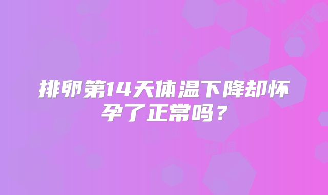 排卵第14天体温下降却怀孕了正常吗？