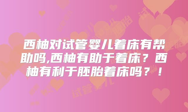 西柚对试管婴儿着床有帮助吗,西柚有助于着床？西柚有利于胚胎着床吗？！