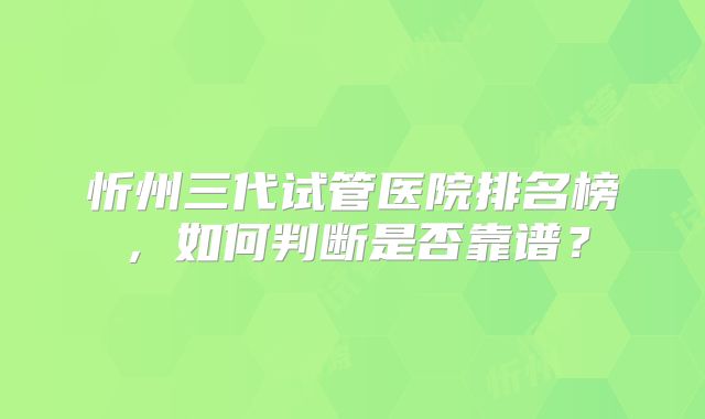 忻州三代试管医院排名榜，如何判断是否靠谱？