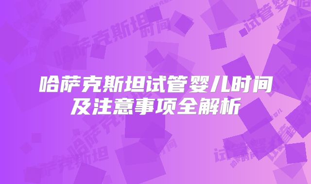哈萨克斯坦试管婴儿时间及注意事项全解析