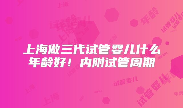 上海做三代试管婴儿什么年龄好！内附试管周期
