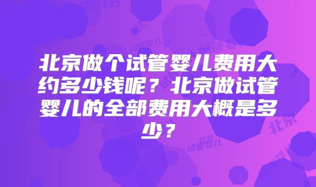 北京做个试管婴儿费用大约多少钱呢?北京做试管婴儿的全部费用大概是多少?