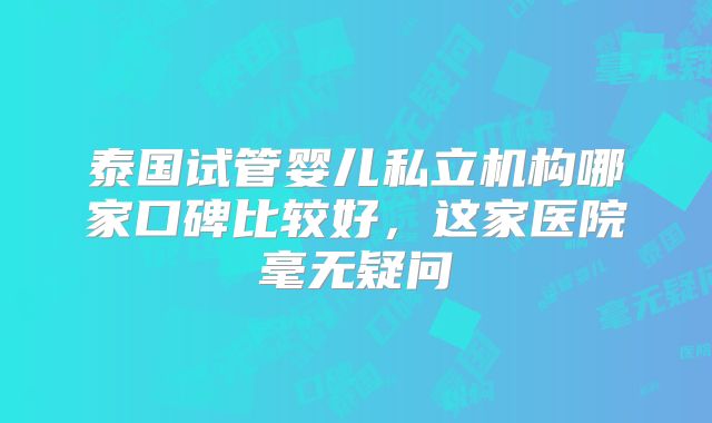 泰国试管婴儿私立机构哪家口碑比较好，这家医院毫无疑问