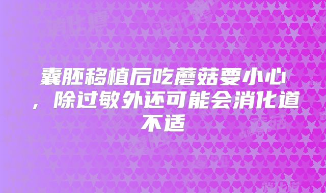 囊胚移植后吃蘑菇要小心，除过敏外还可能会消化道不适