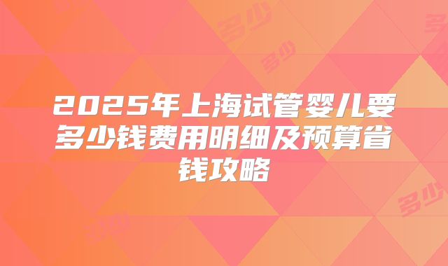 2025年上海试管婴儿要多少钱费用明细及预算省钱攻略