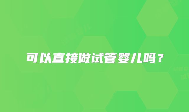 可以直接做试管婴儿吗？