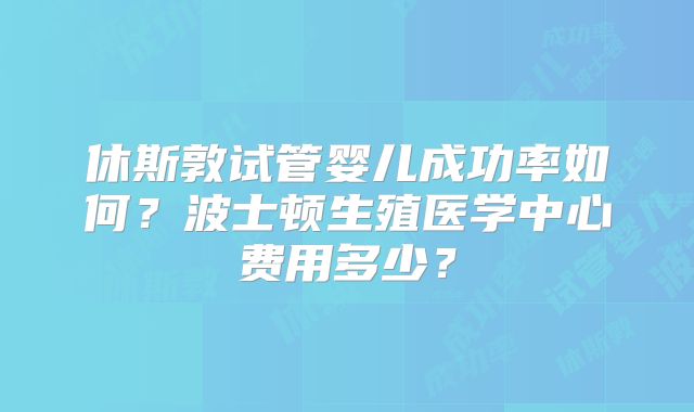 休斯敦试管婴儿成功率如何？波士顿生殖医学中心费用多少？
