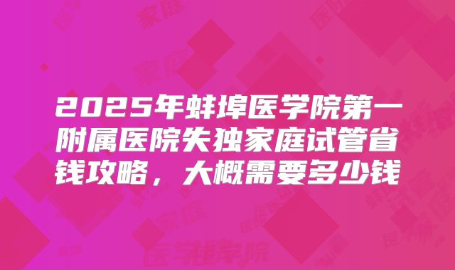 2025年蚌埠医学院第一附属医院失独家庭试管省钱攻略，大概需要多少钱