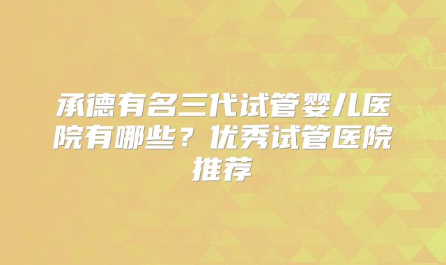 承德有名三代试管婴儿医院有哪些？优秀试管医院推荐