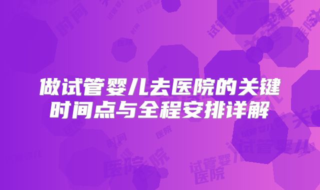 做试管婴儿去医院的关键时间点与全程安排详解