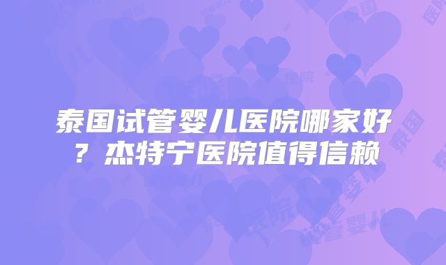 泰国试管婴儿医院哪家好?杰特宁医院值得信赖