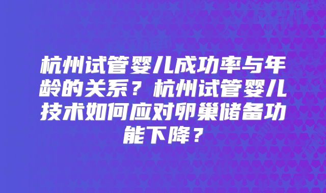 杭州试管婴儿成功率与年龄的关系？杭州试管婴儿技术如何应对卵巢储备功能下降？