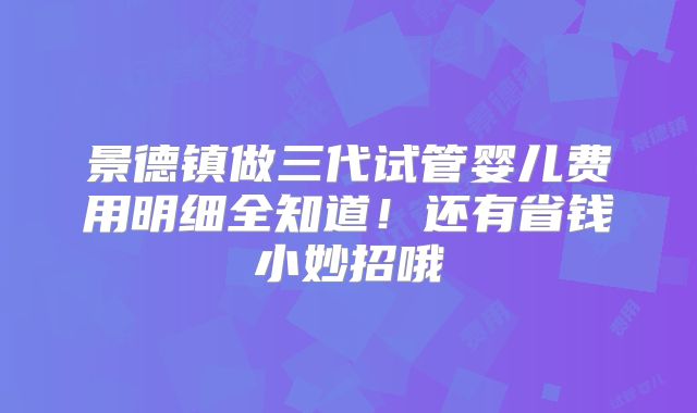 景德镇做三代试管婴儿费用明细全知道！还有省钱小妙招哦