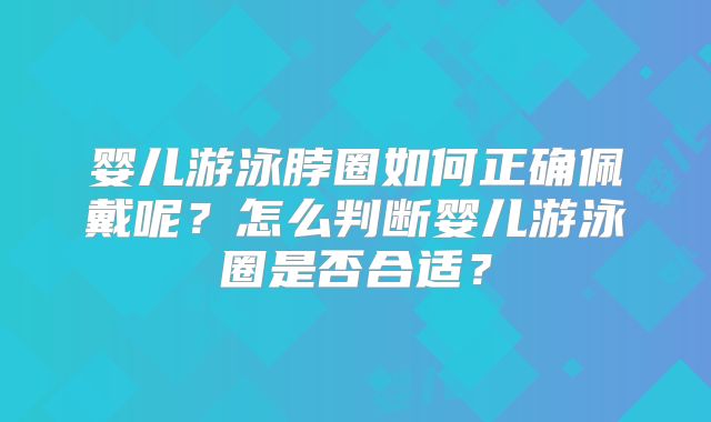 婴儿游泳脖圈如何正确佩戴呢?怎么判断婴儿游泳圈是否合适?