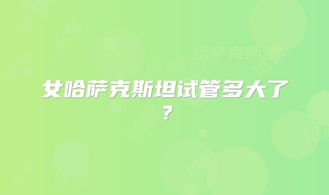 女哈萨克斯坦试管多大了？