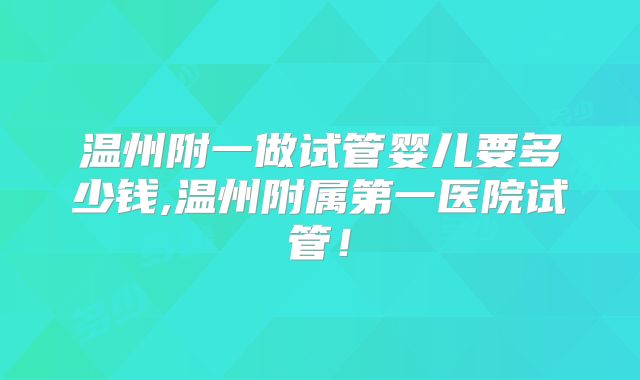 温州附一做试管婴儿要多少钱,温州附属第一医院试管!