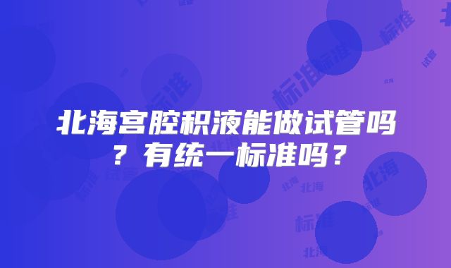 北海宫腔积液能做试管吗？有统一标准吗？